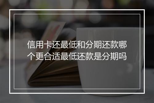 信用卡还最低和分期还款哪个更合适最低还款是分期吗