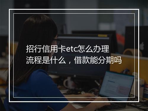 招行信用卡etc怎么办理流程是什么，借款能分期吗