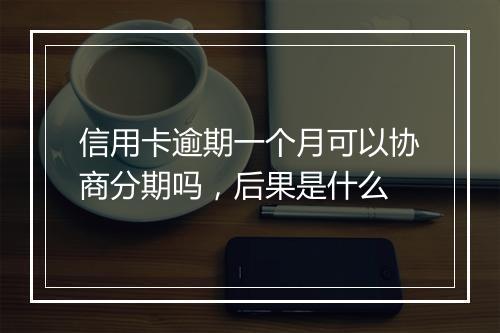 信用卡逾期一个月可以协商分期吗，后果是什么