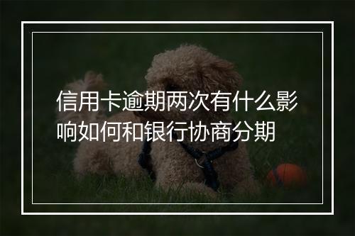 信用卡逾期两次有什么影响如何和银行协商分期