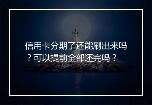 信用卡分期了还能刷出来吗？可以提前全部还完吗？