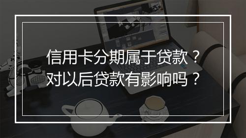 信用卡分期属于贷款？对以后贷款有影响吗？