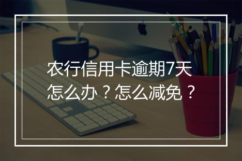 农行信用卡逾期7天怎么办？怎么减免？