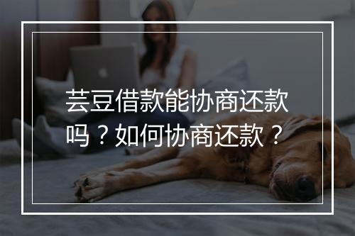 芸豆借款能协商还款吗？如何协商还款？
