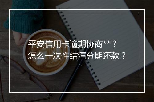 平安信用卡逾期协商**？怎么一次性结清分期还款？