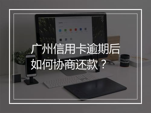 广州信用卡逾期后如何协商还款？