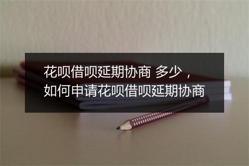 花呗借呗延期协商 多少，如何申请花呗借呗延期协商