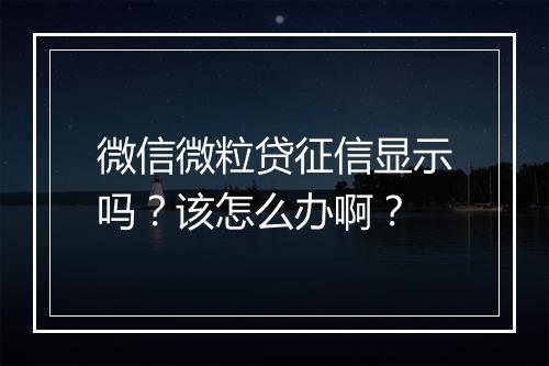 微信微粒贷征信显示吗？该怎么办啊？