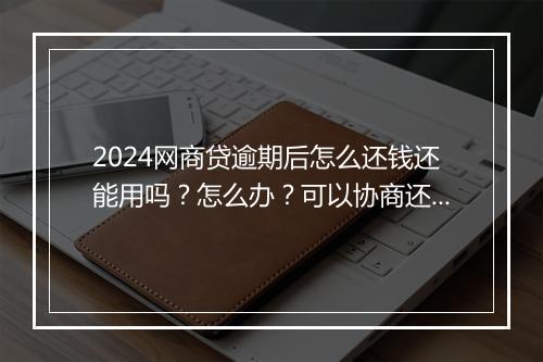 2024网商贷逾期后怎么还钱还能用吗？怎么办？可以协商还本金吗？