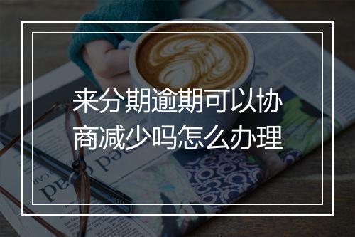 来分期逾期可以协商减少吗怎么办理