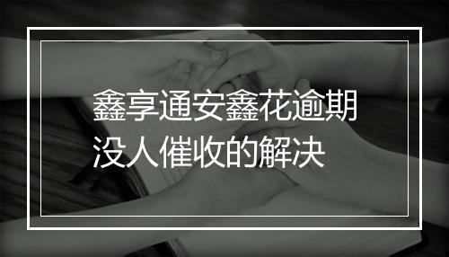 鑫享通安鑫花逾期没人催收的解决