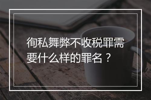 徇私舞弊不收税罪需要什么样的罪名？