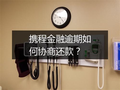 携程金融逾期如何协商还款？