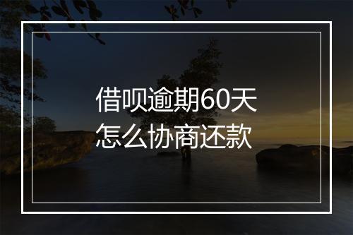借呗逾期60天怎么协商还款