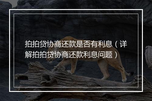 拍拍贷协商还款是否有利息（详解拍拍贷协商还款利息问题）