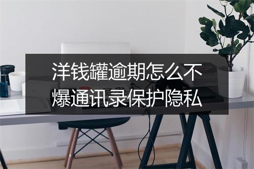 洋钱罐逾期怎么不爆通讯录保护隐私