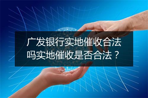 广发银行实地催收合法吗实地催收是否合法？