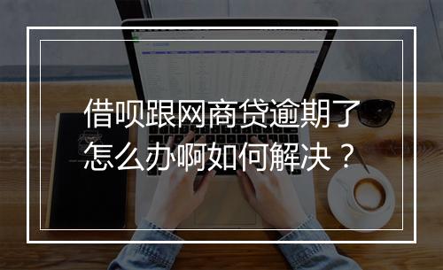 借呗跟网商贷逾期了怎么办啊如何解决？