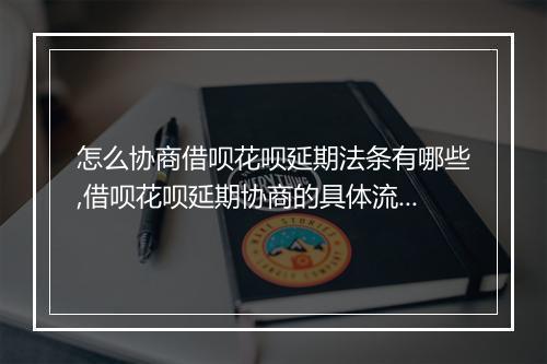 怎么协商借呗花呗延期法条有哪些,借呗花呗延期协商的具体流程