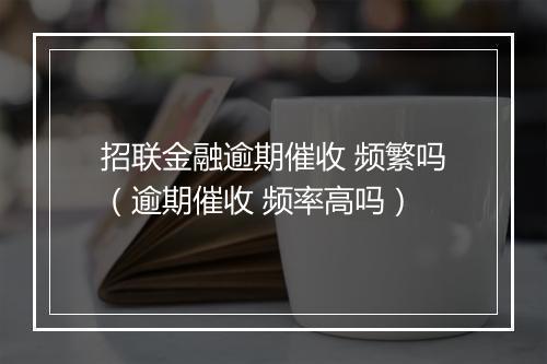招联金融逾期催收 频繁吗（逾期催收 频率高吗）
