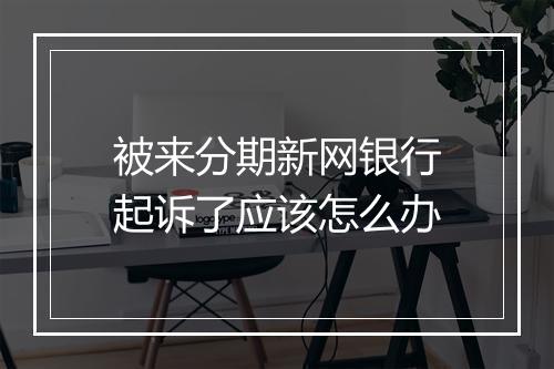 被来分期新网银行起诉了应该怎么办