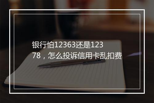 银行怕12363还是12378，怎么投诉信用卡乱扣费