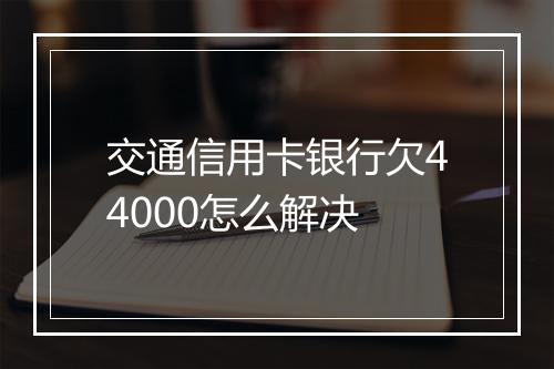 交通信用卡银行欠44000怎么解决