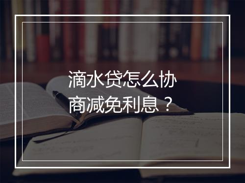 滴水贷怎么协商减免利息？