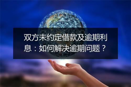 双方未约定借款及逾期利息：如何解决逾期问题？