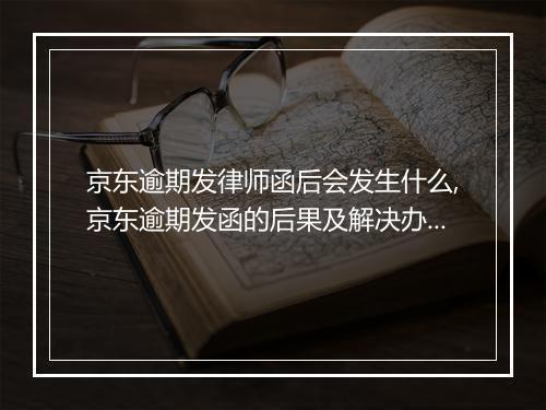 京东逾期发律师函后会发生什么,京东逾期发函的后果及解决办法