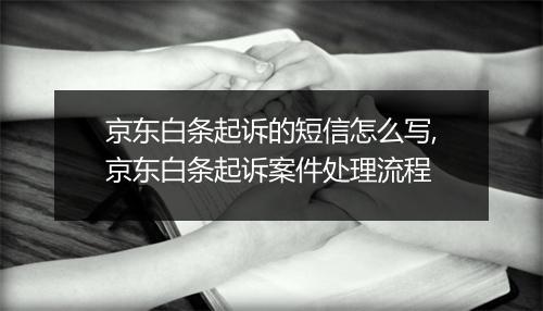 京东白条起诉的短信怎么写,京东白条起诉案件处理流程