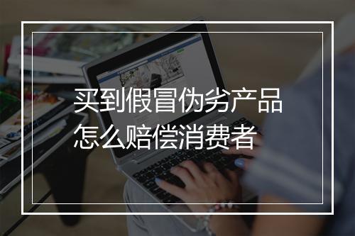 买到假冒伪劣产品怎么赔偿消费者