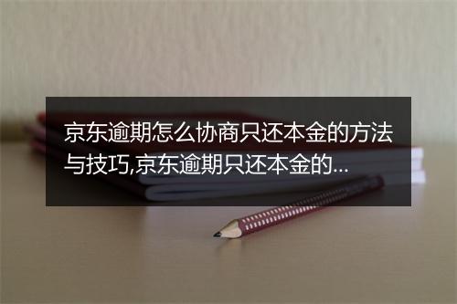 京东逾期怎么协商只还本金的方法与技巧,京东逾期只还本金的解决办法