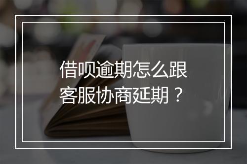 借呗逾期怎么跟客服协商延期？