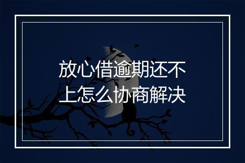 放心借逾期还不上怎么协商解决