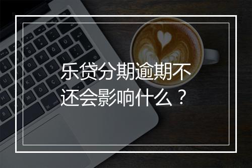 乐贷分期逾期不还会影响什么？