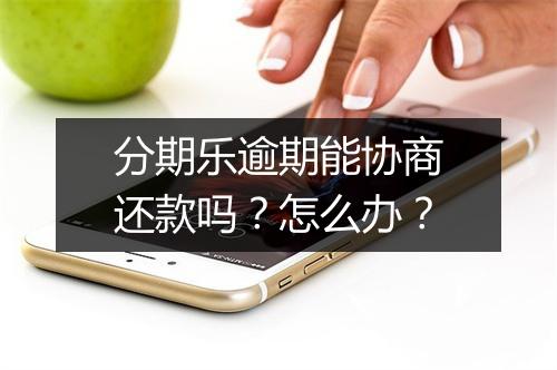 分期乐逾期能协商还款吗？怎么办？