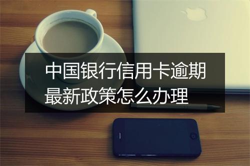 中国银行信用卡逾期最新政策怎么办理