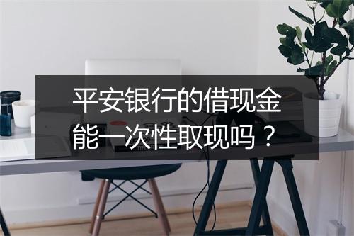 平安银行的借现金能一次性取现吗？