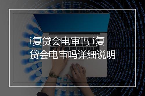 i复贷会电审吗 i复贷会电审吗详细说明