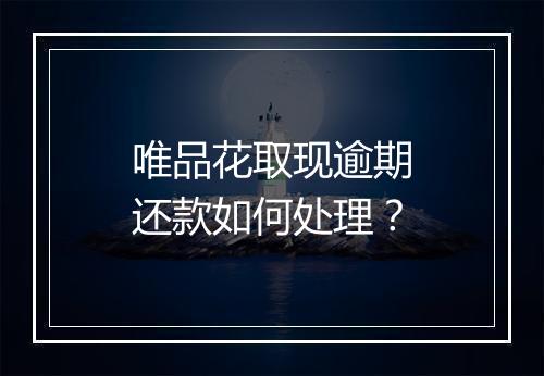 唯品花取现逾期还款如何处理？