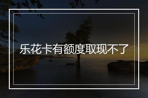 乐花卡有额度取现不了