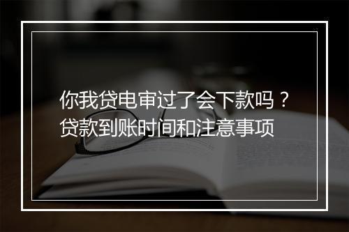 你我贷电审过了会下款吗？贷款到账时间和注意事项