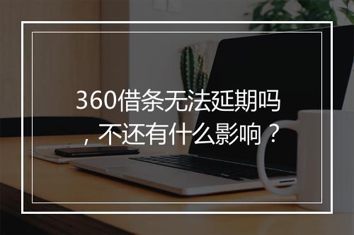 360借条无法延期吗，不还有什么影响？