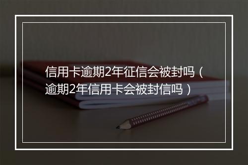 信用卡逾期2年征信会被封吗（逾期2年信用卡会被封信吗）