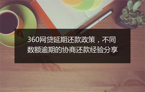 360网贷延期还款政策，不同数额逾期的协商还款经验分享