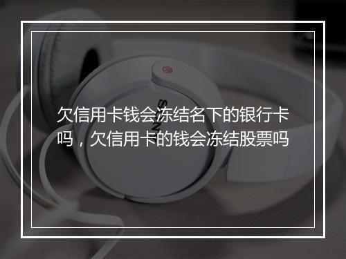 欠信用卡钱会冻结名下的银行卡吗，欠信用卡的钱会冻结股票吗