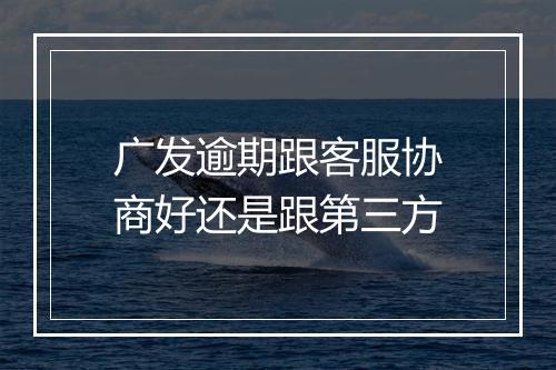 广发逾期跟客服协商好还是跟第三方