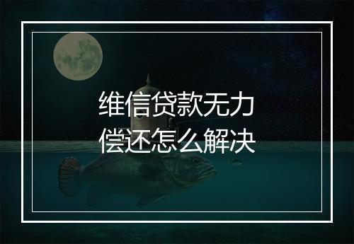 维信贷款无力偿还怎么解决