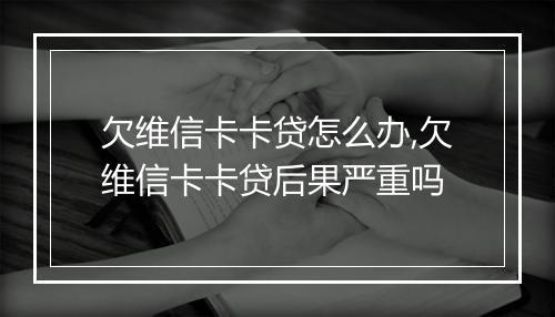 欠维信卡卡贷怎么办,欠维信卡卡贷后果严重吗